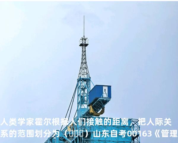 人类学家霍尔根据人们接触的距离，把人际关系的范围划分为（     ）  山东自考00163《管理心理学》