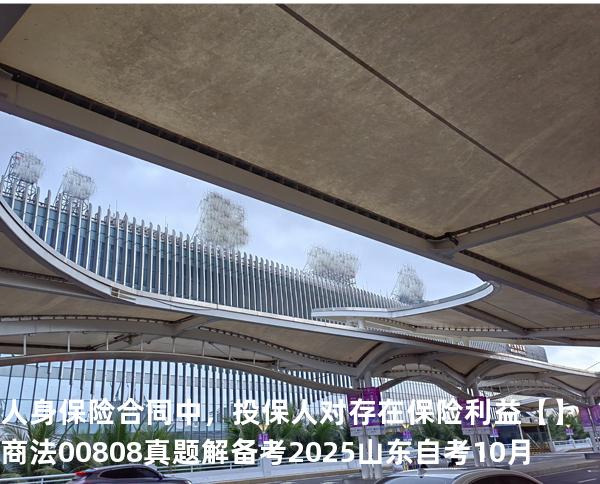 人身保险合同中，投保人对 存在保险利益【】商法 00808 真题解 备考2025山东自考10月