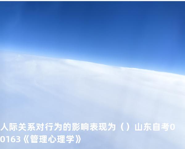 人际关系对行为的影响表现为   （ ）  山东自考00163《管理心理学》
