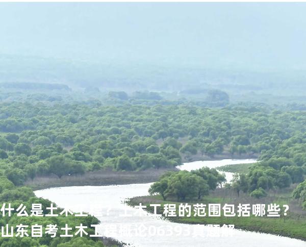 什么是土木工程？土木工程的范围包括哪些？山东自考 土木工程概论 06393 真题解