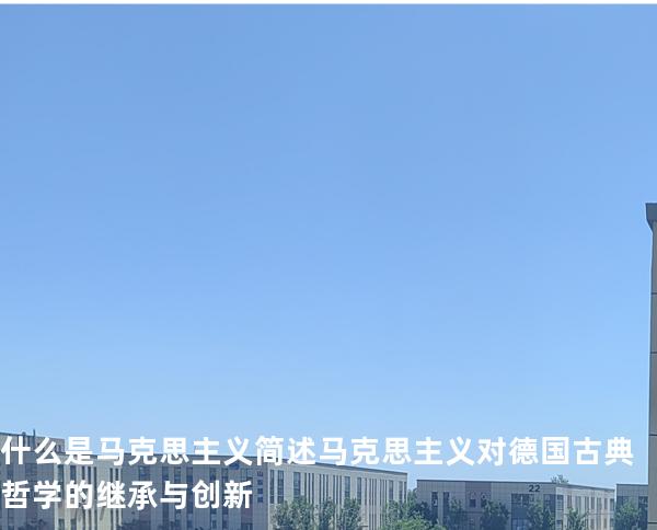 什么是马克思主义?简述马克思主义对德国古典哲学的继承与创新