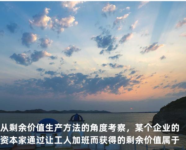 从剩余价值生产方法的角度考察，某个企业的资本家通过让工人加班而获得的剩余价值属于
