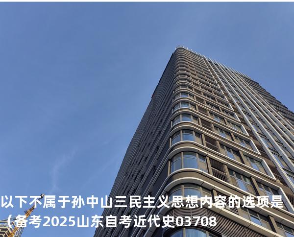   以下不属于孙中山三民主义思想内容的选项是（   备考2025山东自考 近代史 03708