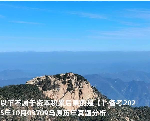 以下不属于资本积累后果的是【】备考2025年10月 03709马原   历年真题分析