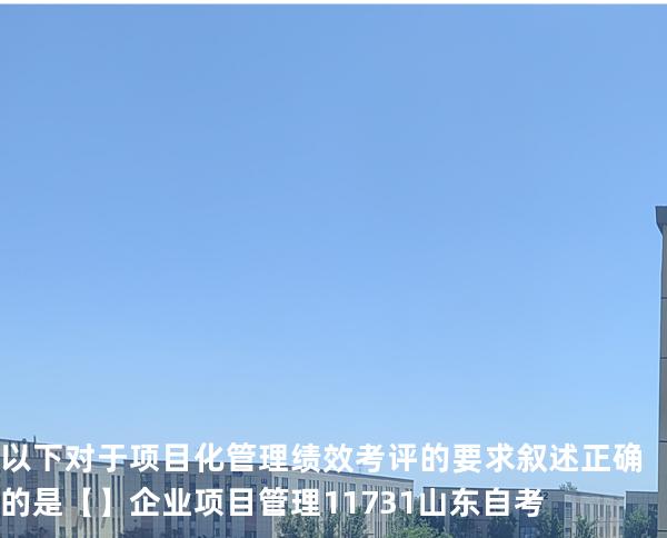 以下对于项目化管理绩效考评的要求叙述正确的是【】企业项目管理 11731 山东自考