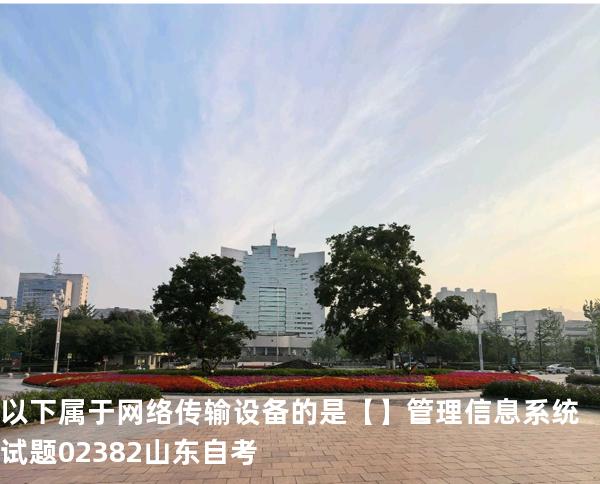 以下属于网络传输设备的是【】管理信息系统试题 02382 山东自考