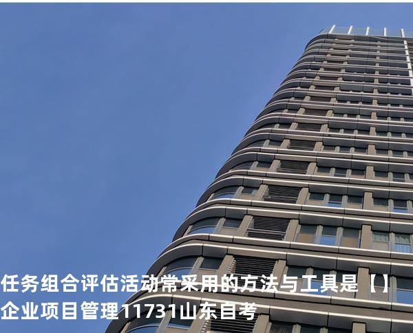 任务组合评估活动常采用的方法与工具是【】企业项目管理 11731 山东自考