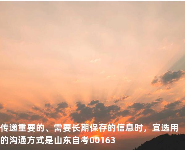 传递重要的、需要长期保存的信息时，宜选用的沟通方式是   山东自考00163