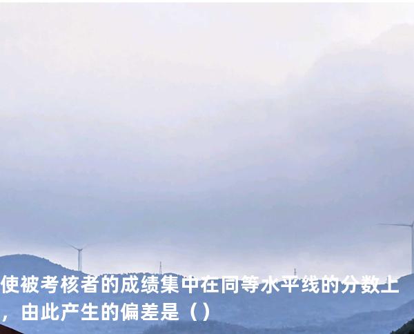 使被考核者的成绩集中在同等水平线的分数上，由此产生的偏差是   （ ）