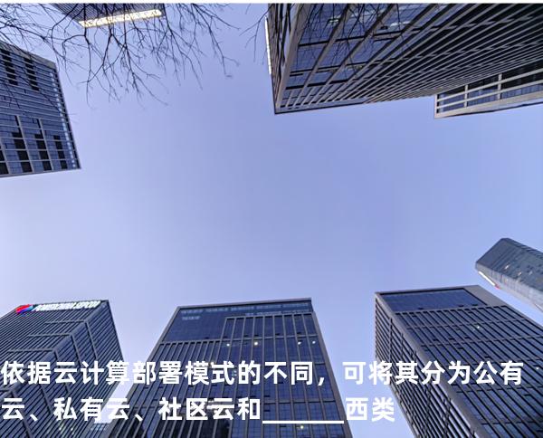 依据云计算部署模式的不同，可将其分为公有云、私有云、社区云和______西类