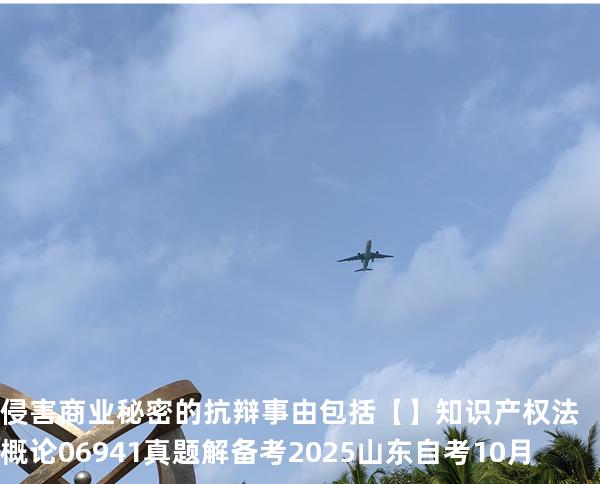 侵害商业秘密的抗辩事由包括【】知识产权法概论 06941 真题解 备考2025山东自考10月