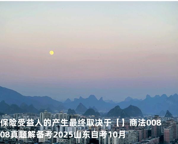 保险受益人的产生最终取决于【】商法 00808 真题解 备考2025山东自考10月