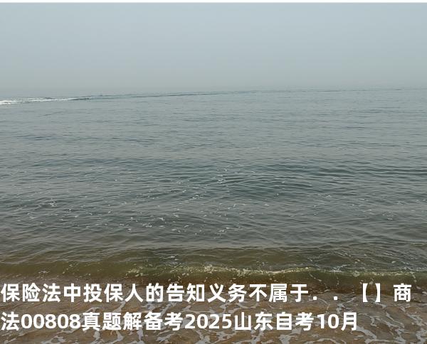 保险法中投保人的告知义务不属于．．【】商法 00808 真题解 备考2025山东自考10月