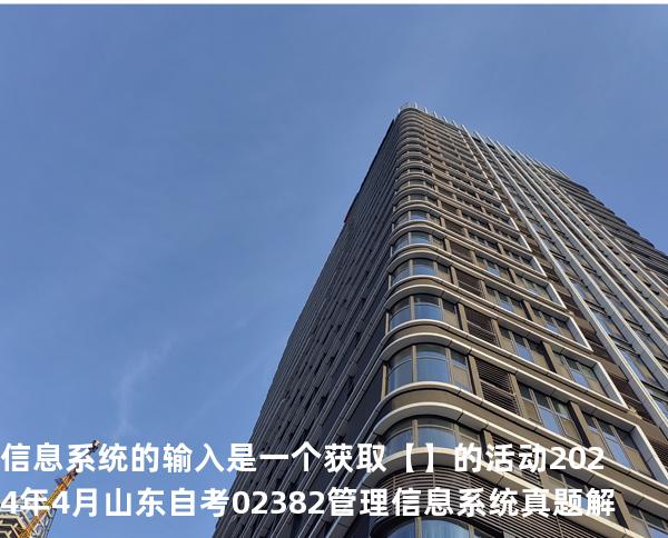 信息系统的输入是一个获取 【】的活动 2024 年 4 月 山东自考 02382管理信息系统 真题解