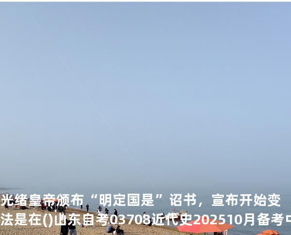 光绪皇帝颁布“明定国是”诏书，宣布开始变法是在().山东自考03708近代史 202510月备考中