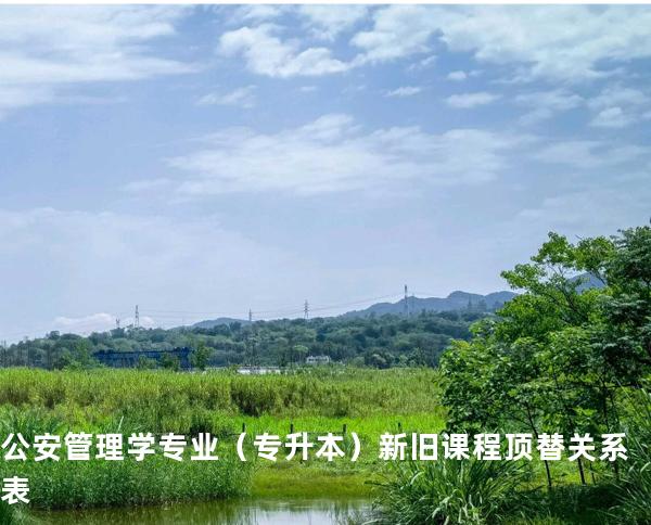 公安管理学专业（专升本）新旧课程顶替关系表