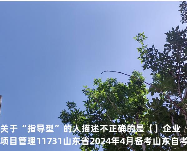关于“指导型”的人描述不正确的是【】 企业项目管理 11731 山东省2024年4月 备考山东自考