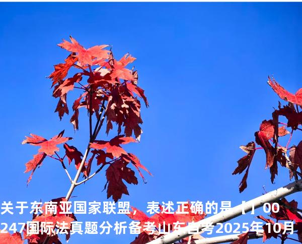关于东南亚国家联盟，表述正确的是【】00247 国际法 真题分析 备考山东自考2025年10月