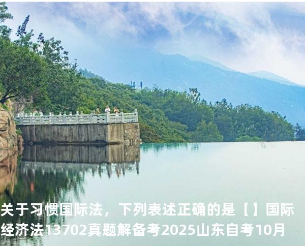 关于习惯国际法，下列表述正确的是【】国际经济法 13702 真题解 备考2025山东自考10月