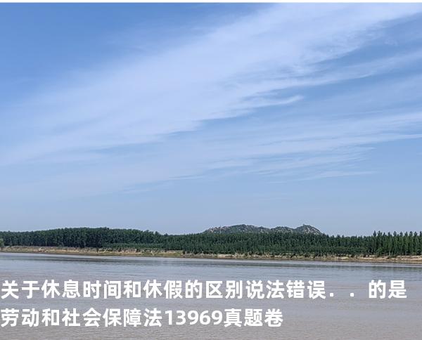 关于休息时间和休假的区别说法错误．．的是 劳动和社会保障法   13969 真题卷