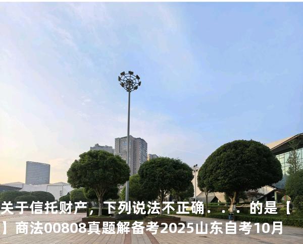 关于信托财产，下列说法不正确．．．的是【】商法 00808 真题解 备考2025山东自考10月