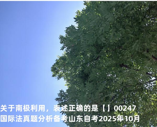 关于南极利用，表述正确的是【】00247 国际法 真题分析 备考山东自考2025年10月