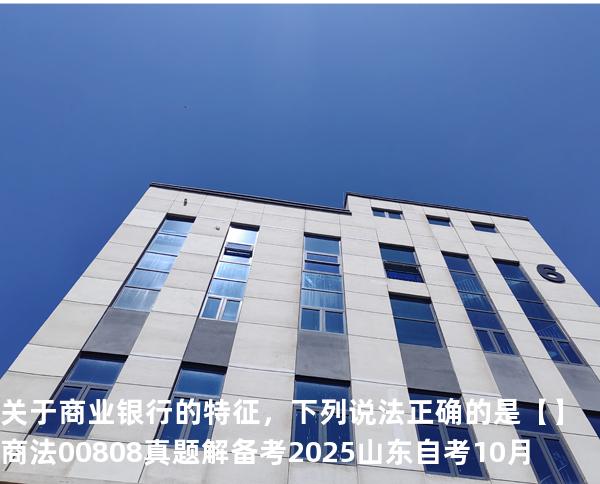 关于商业银行的特征，下列说法正确的是【】商法 00808 真题解 备考2025山东自考10月