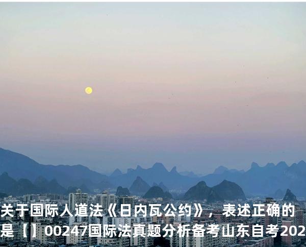 关于国际人道法《日内瓦公约》，表述正确的是【】00247 国际法 真题分析 备考山东自考2025年10月