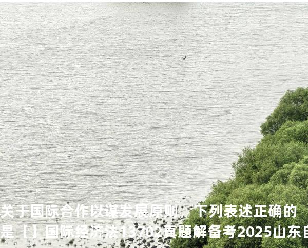 关于国际合作以谋发展原则，下列表述正确的是【】国际经济法 13702 真题解 备考2025山东自考10月
