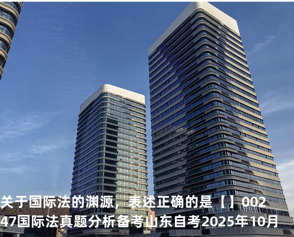  关于国际法的渊源，表述正确的是【】00247 国际法 真题分析 备考山东自考2025年10月