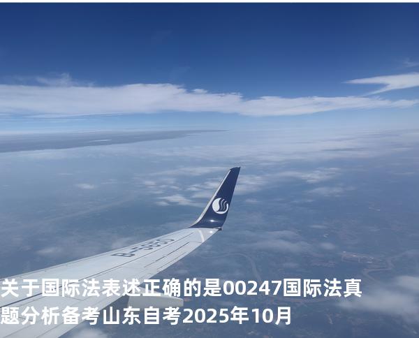 关于国际法表述正确的是00247 国际法 真题分析 备考山东自考2025年10月