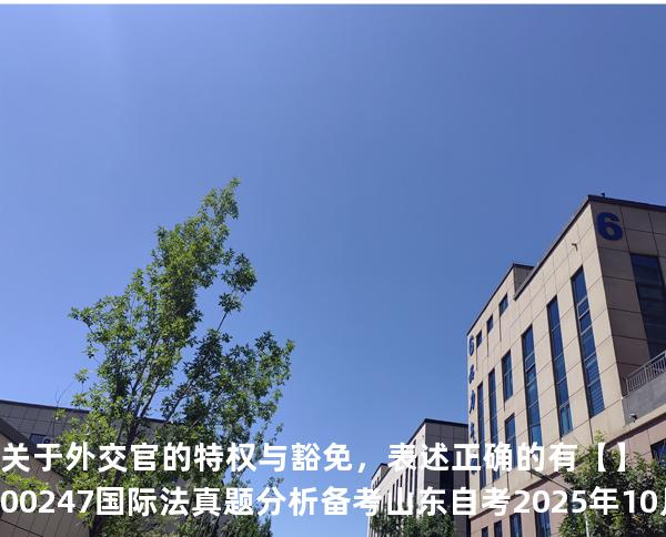 关于外交官的特权与豁免，表述正确的有【】00247 国际法 真题分析 备考山东自考2025年10月