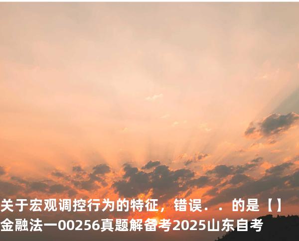 关于宏观调控行为的特征，错误．．的是【】  金融法一 00256 真题解 备考2025山东自考