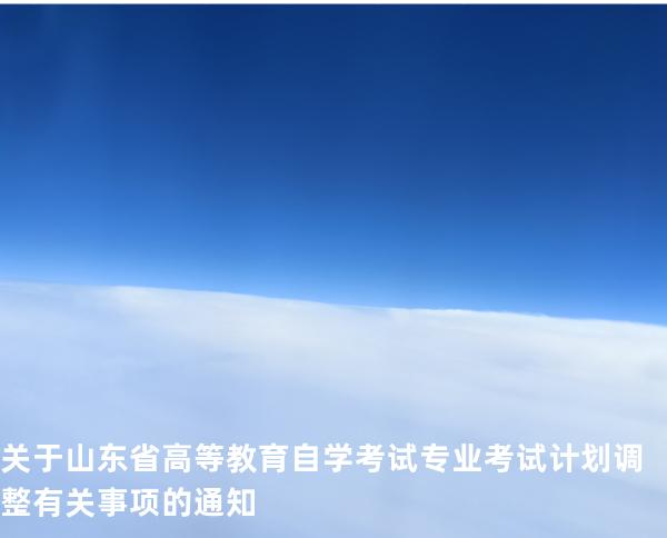 关于山东省高等教育自学考试专业考试计划调整有关事项的通知