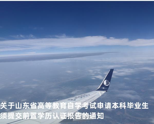 关于山东省高等教育自学考试申请本科毕业生  须提交前置学历认证报告的通知