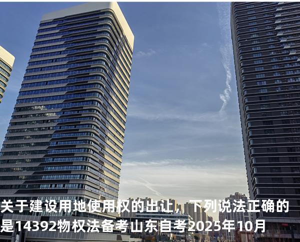 关于建设用地使用权的出让，下列说法正确的是14392 物权法 备考山东自考2025年10月