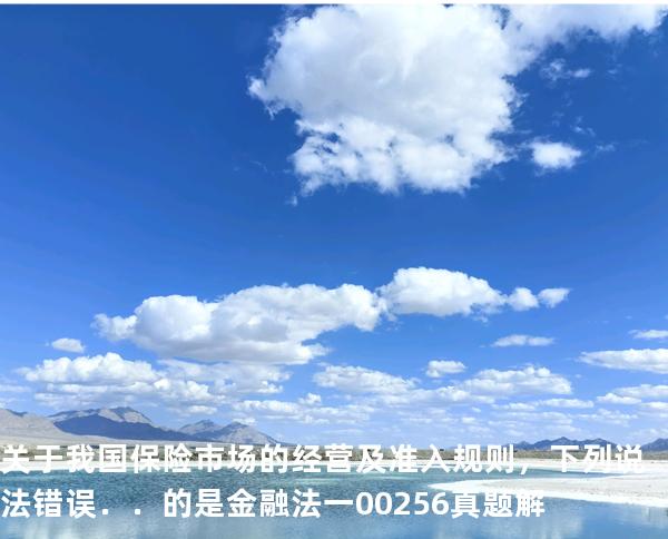 关于我国保险市场的经营及准入规则，下列说法错误．．的是   金融法一 00256 真题解