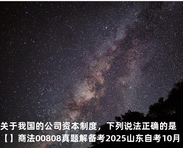 关于我国的公司资本制度，下列说法正确的是【】商法 00808 真题解 备考2025山东自考10月