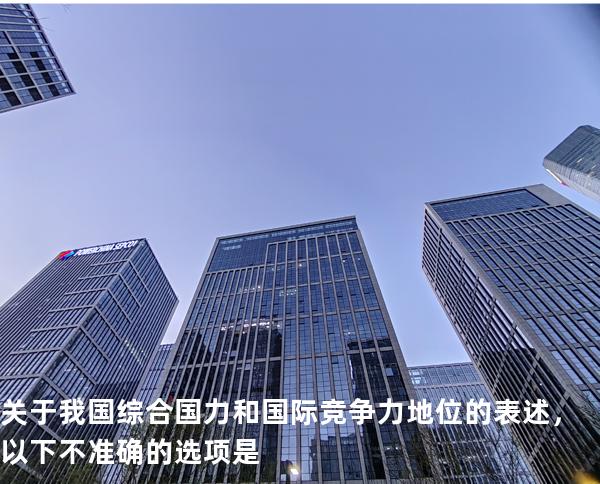 关于我国综合国力和国际竞争力地位的表述，以下不准确的选项是