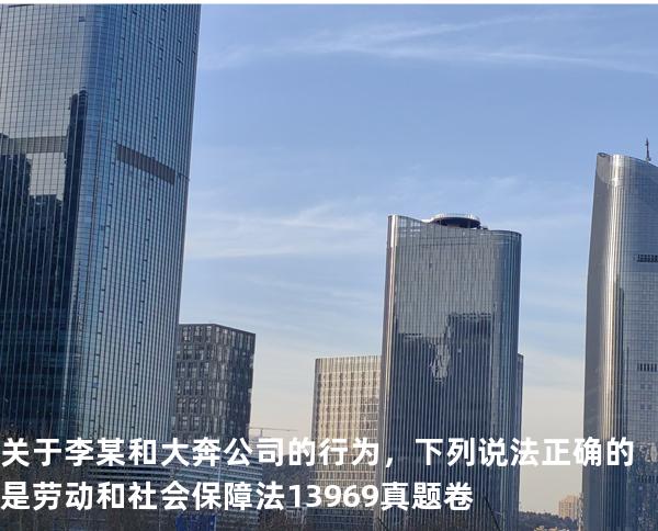 关于李某和大奔公司的行为，下列说法正确的是劳动和社会保障法   13969 真题卷