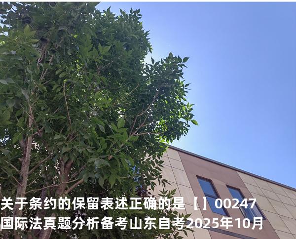 关于条约的保留表述正确的是【】00247 国际法 真题分析 备考山东自考2025年10月