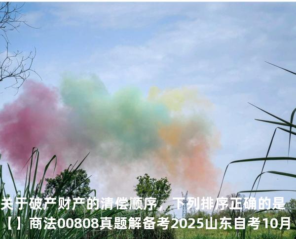 关于破产财产的清偿顺序，下列排序正确的是【】商法 00808 真题解 备考2025山东自考10月