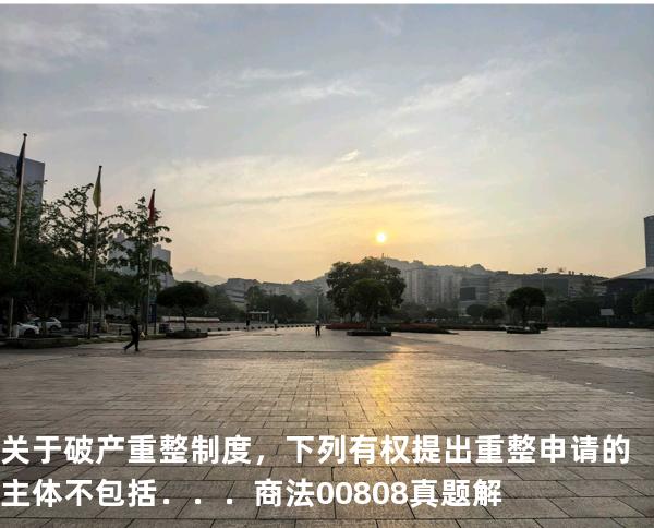 关于破产重整制度，下列有权提出重整申请的主体不包括．．．商法 00808 真题解 
