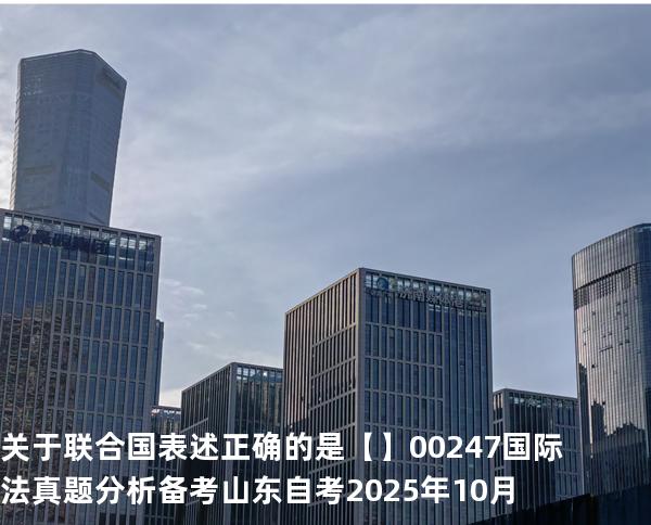  关于联合国表述正确的是【】00247 国际法 真题分析 备考山东自考2025年10月