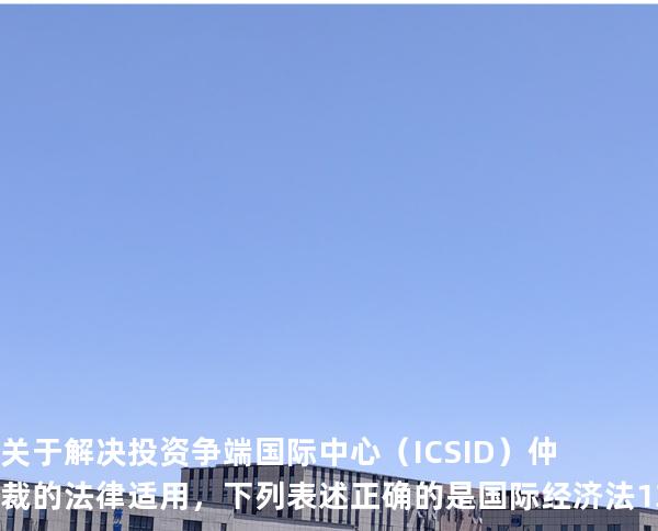 关于解决投资争端国际中心（ICSID）仲裁的法律适用，下列表述正确的是 国际经济法 13702