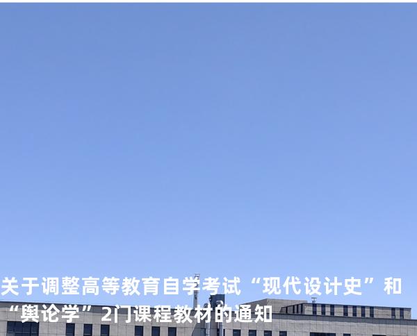关于调整高等教育自学考试“现代设计史”和“舆论学”2门课程教材的通知