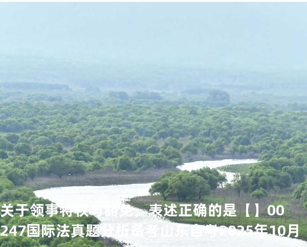 关于领事特权与豁免，表述正确的是【】00247 国际法 真题分析 备考山东自考2025年10月