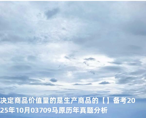 决定商品价值量的是生产商品的【】备考2025年10月 03709马原   历年真题分析