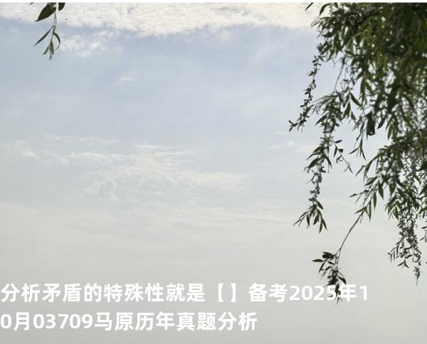 分析矛盾的特殊性就是【】备考2025年10月 03709马原   历年真题分析