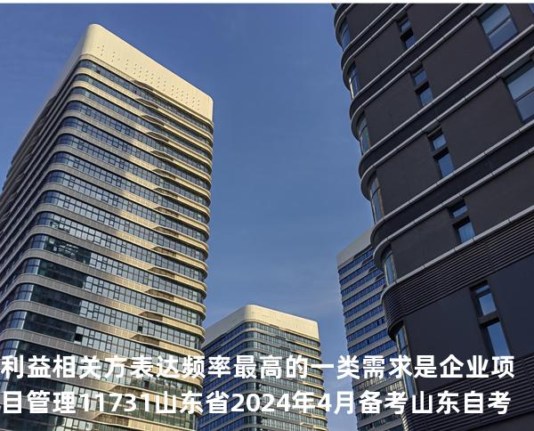 利益相关方表达频率最高的一类需求是企业项目管理 11731 山东省2024年4月 备考山东自考